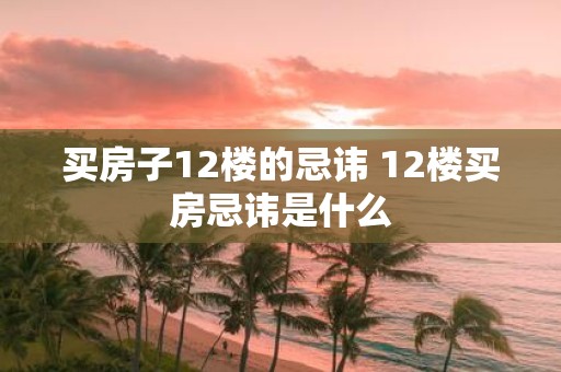 买房子12楼的忌讳 12楼买房忌讳是什么