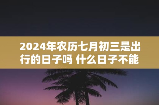 2025年农历七月初三是出行的日子吗 什么日子不能出门
