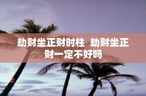 劫财坐正财时柱 劫财坐正财一定不好吗