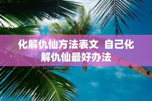 化解仇仙方法表文 自己化解仇仙最好办法