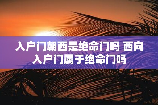 入户门朝西是绝命门吗 西向入户门属于绝命门吗