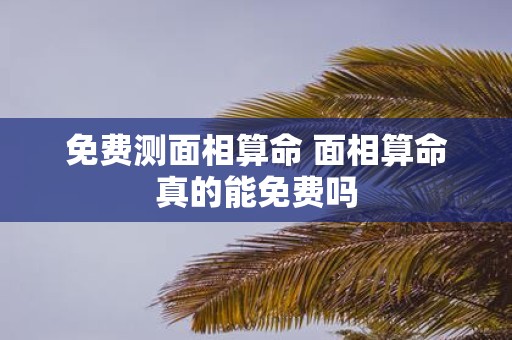 免费测面相算命 面相算命真的能免费吗