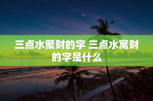 三点水聚财的字 三点水寓财的字是什么