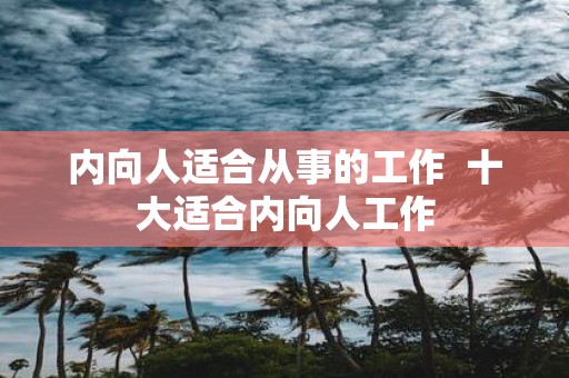 内向人适合从事的工作 十大适合内向人工作