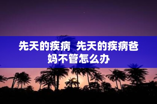 先天的疾病 先天的疾病爸妈不管怎么办