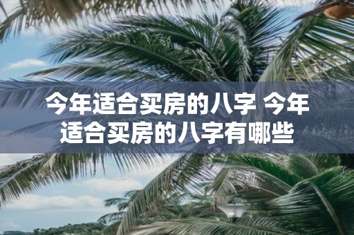 今年适合买房的八字 今年适合买房的八字有哪些