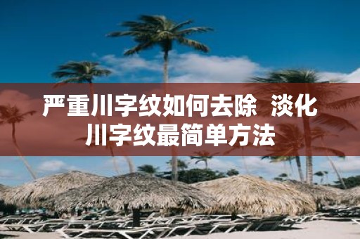 严重川字纹如何去除 淡化川字纹最简单方法