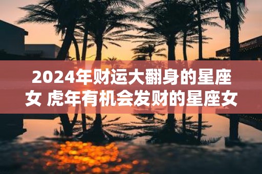 2025年财运大翻身的星座女 虎年有机会发财的星座女