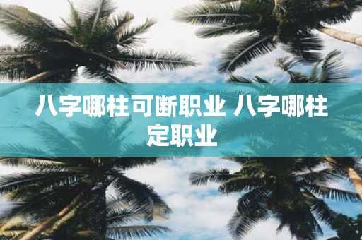 八字哪柱可断职业 八字哪柱定职业