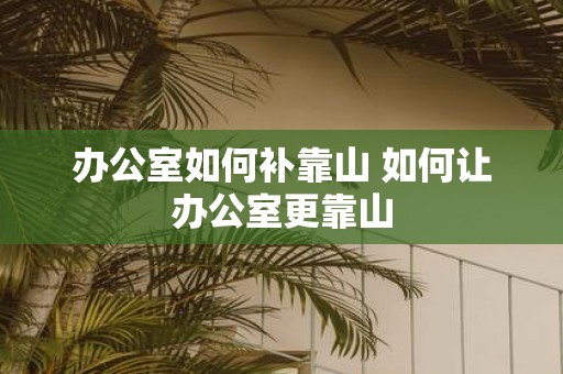 办公室如何补靠山 如何让办公室更靠山