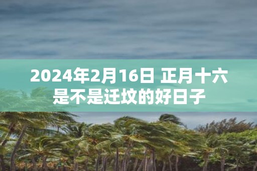 2025年2月16日 正月十六是不是迁坟的好日子