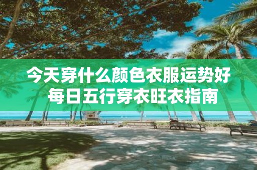 今天穿什么颜色衣服运势好 每日五行穿衣旺衣指南
