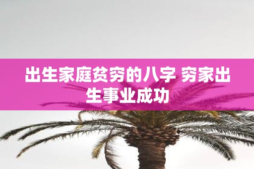 出生家庭贫穷的八字 穷家出生事业成功