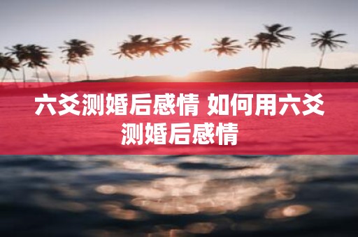 六爻测婚后感情 如何用六爻测婚后感情