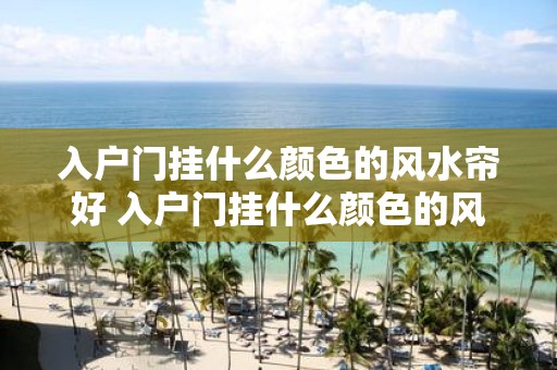 入户门挂什么颜色的风水帘好 入户门挂什么颜色的风帘好