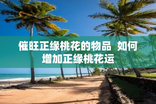 催旺正缘桃花的物品 如何增加正缘桃花运