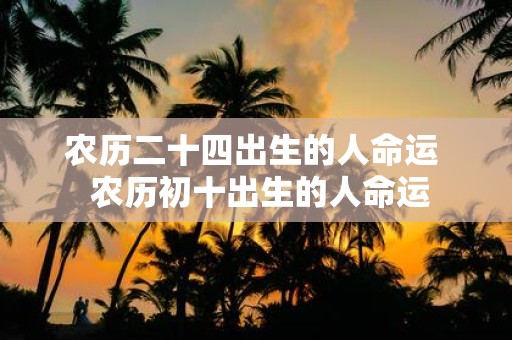 农历二十四出生的人命运 农历初十出生的人命运