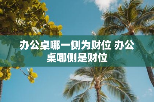 办公桌哪一侧为财位 办公桌哪侧是财位