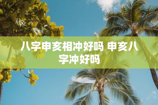 八字申亥相冲好吗 申亥八字冲好吗