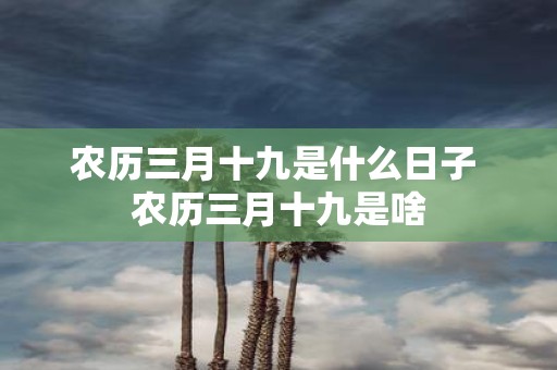 农历三月十九是什么日子 农历三月十九是啥