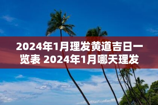 2025年1月理发黄道吉日一览表 2025年1月哪天理发最好