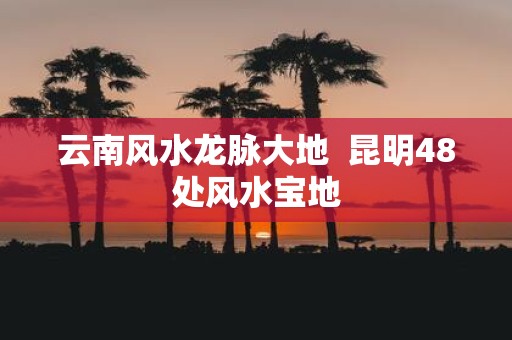 云南风水龙脉大地 昆明48处风水宝地