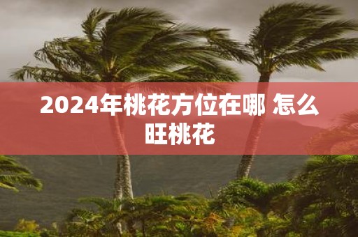 2025年桃花方位在哪 怎么旺桃花