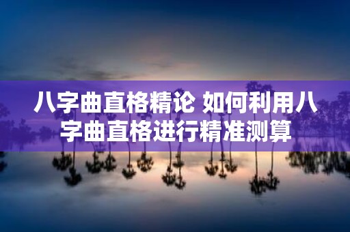 八字曲直格精论 如何利用八字曲直格进行精准测算
