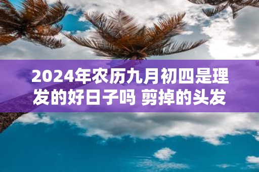 2025年农历九月初四是理发的好日子吗 剪掉的头发要不要留