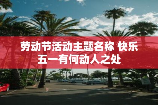 劳动节活动主题名称 快乐五一有何动人之处