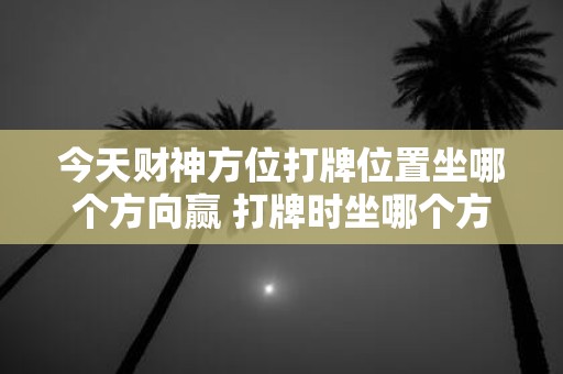 今天财神方位打牌位置坐哪个方向赢 打牌时坐哪个方向才能赢