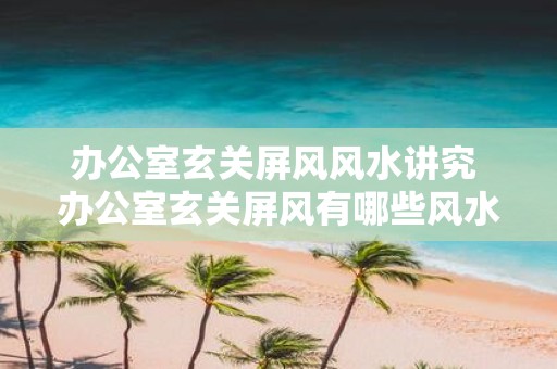 办公室玄关屏风风水讲究 办公室玄关屏风有哪些风水讲究