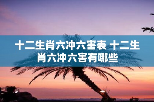 十二生肖六冲六害表 十二生肖六冲六害有哪些
