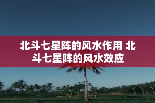 北斗七星阵的风水作用 北斗七星阵的风水效应
