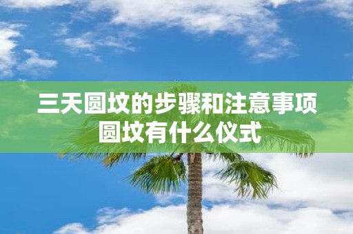 三天圆坟的步骤和注意事项 圆坟有什么仪式