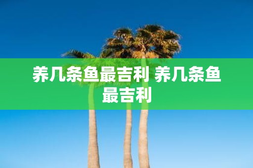 养几条鱼最吉利 养几条鱼最吉利