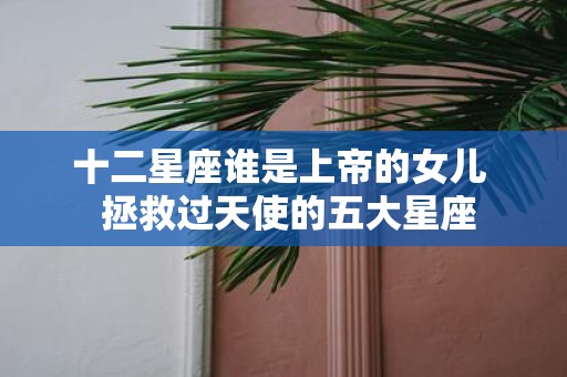 十二星座谁是上帝的女儿 拯救过天使的五大星座