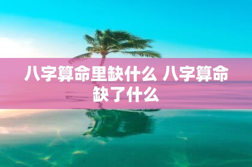 八字算命里缺什么 八字算命缺了什么