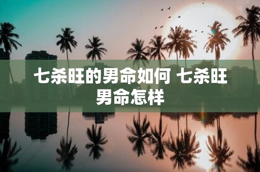 七杀旺的男命如何 七杀旺男命怎样
