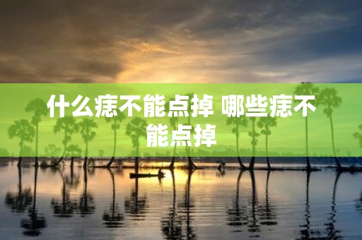什么痣不能点掉 哪些痣不能点掉