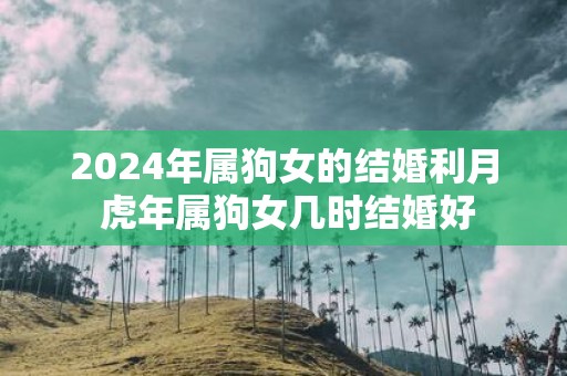 2025年属狗女的结婚利月 虎年属狗女几时结婚好