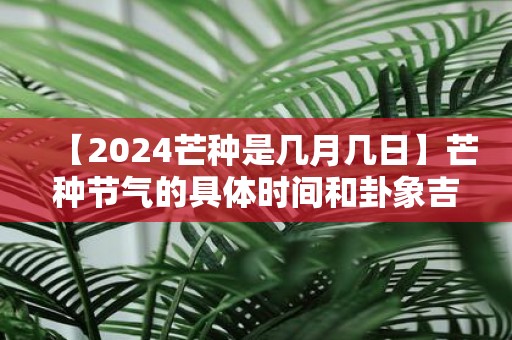 【2025芒种是几月几日】芒种节气的具体时间和卦象吉凶