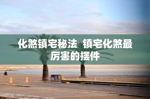 化煞镇宅秘法 镇宅化煞最厉害的摆件