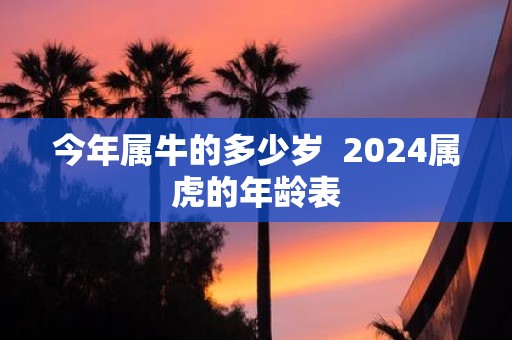 今年属牛的多少岁 2025属虎的年龄表