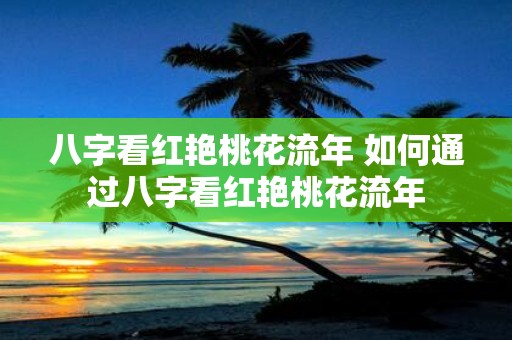 八字看红艳桃花流年 如何通过八字看红艳桃花流年