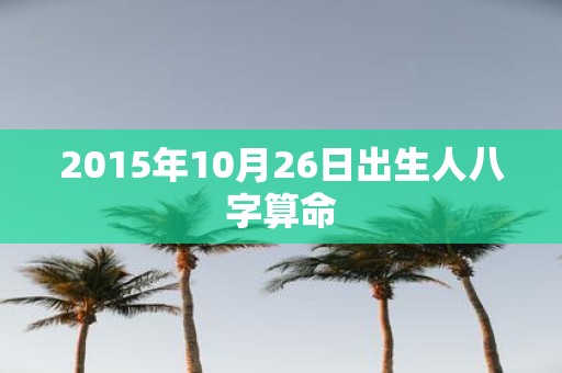 2015年10月26日出生人八字算命