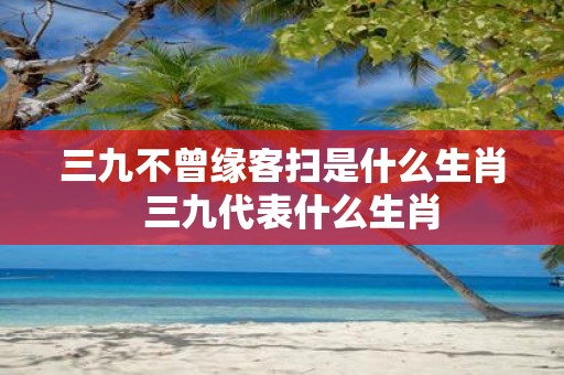 三九不曾缘客扫是什么生肖 三九代表什么生肖