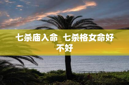 七杀庙入命 七杀格女命好不好