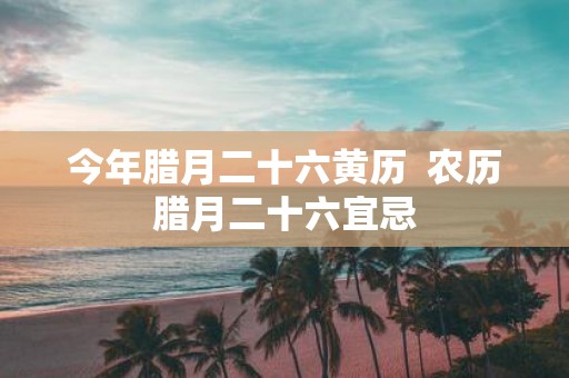 今年腊月二十六黄历 农历腊月二十六宜忌
