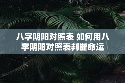 八字阴阳对照表 如何用八字阴阳对照表判断命运